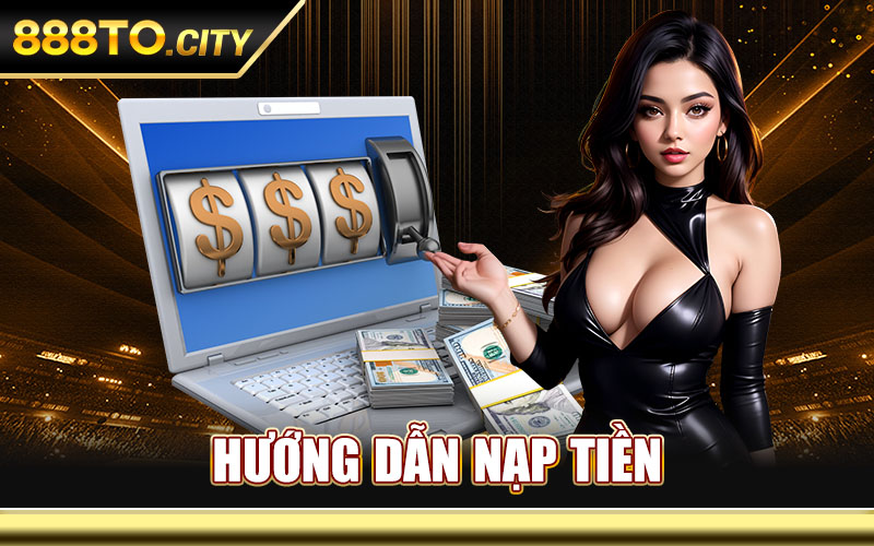 Nạp Tiền 888TO – Cổng Nạp Uy Tín Thưởng Tới 100% Tân Thủ 4 Hướng Dẫn Nạp Tiền